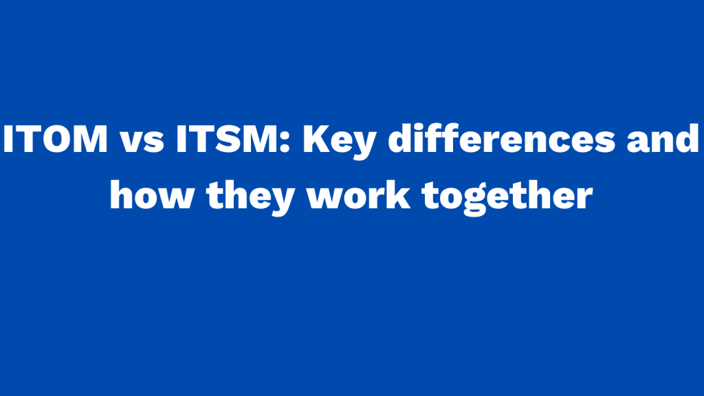 ITOM vs ITSM Key differences and how they work together