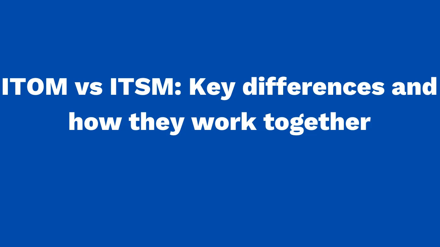 ITOM vs ITSM Key differences and how they work together