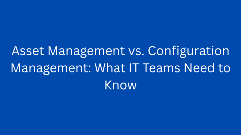 Asset Management vs. Configuration Management: What IT Teams Need to Know