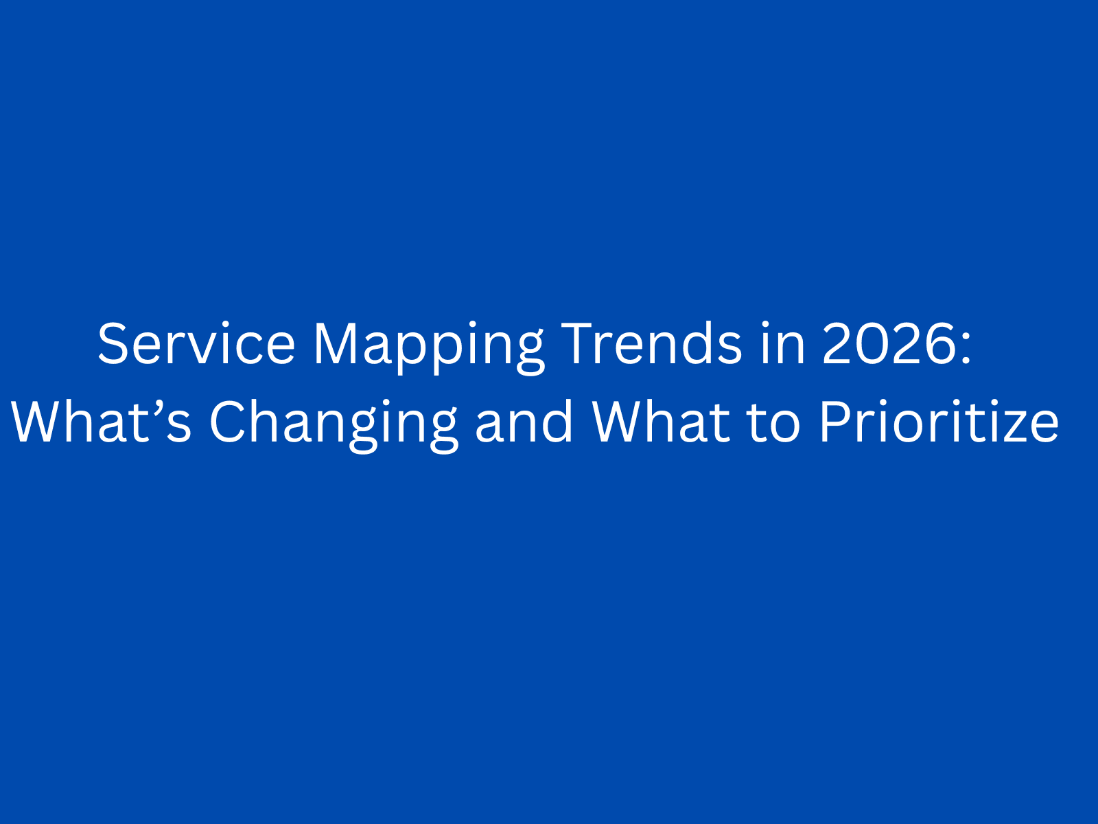 Service Mapping Trends in 2026: What’s Changing and What to Prioritize