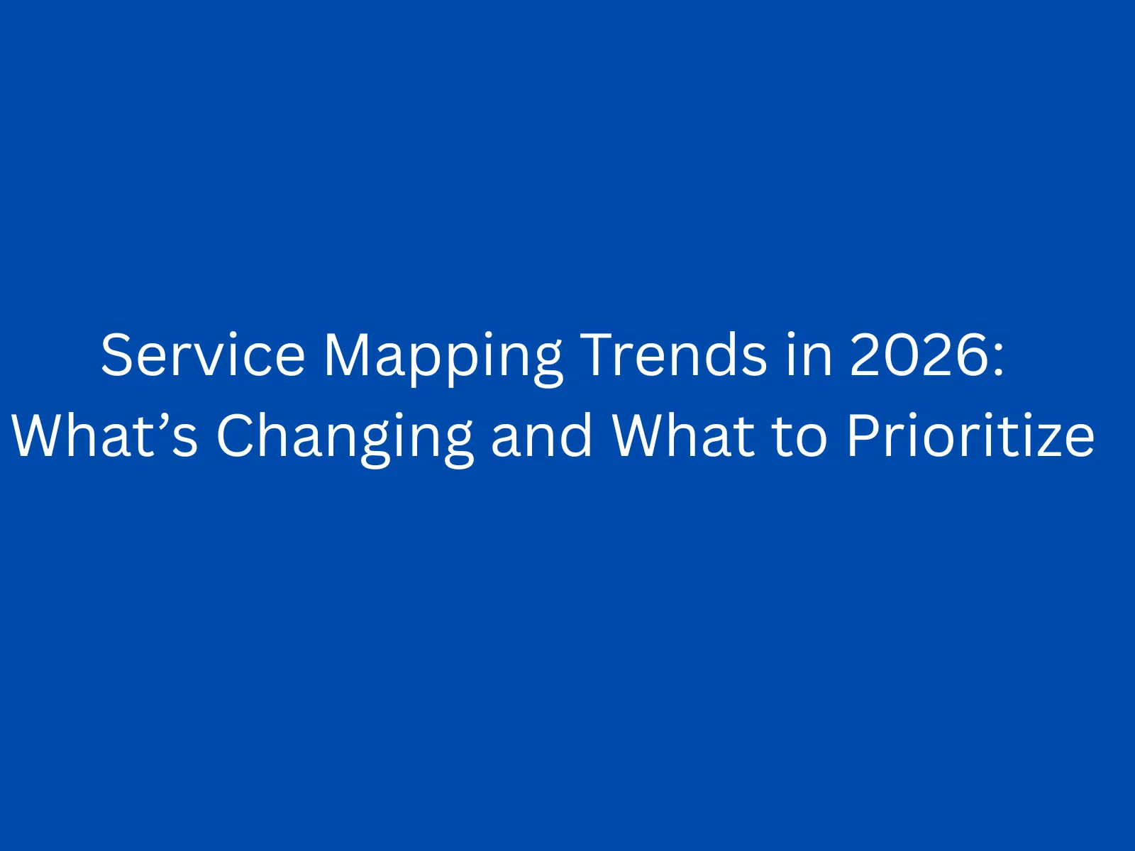Service Mapping Trends in 2026: What’s Changing and What to Prioritize
