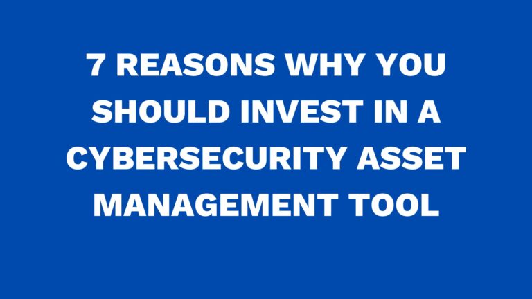 7 reasons why you should invest in a cybersecurity asset management tool