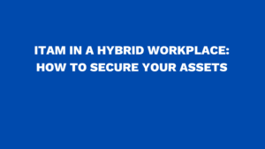ITAM in a hybrid workplace: How to secure your assets