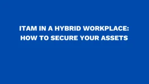 ITAM in a hybrid workplace: How to secure your assets