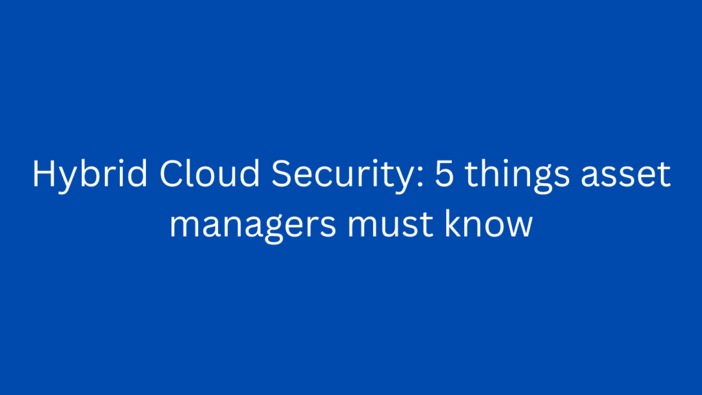 Hybrid Cloud Security: 5 things asset managers must know