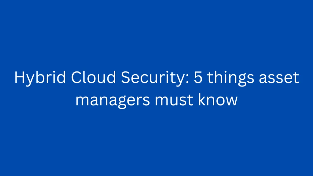 Hybrid Cloud Security: 5 things asset managers must know