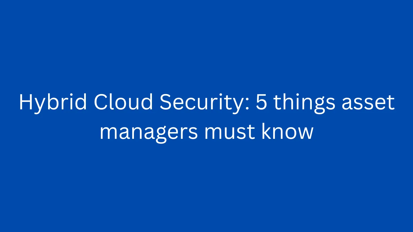 Hybrid Cloud Security: 5 things asset managers must know