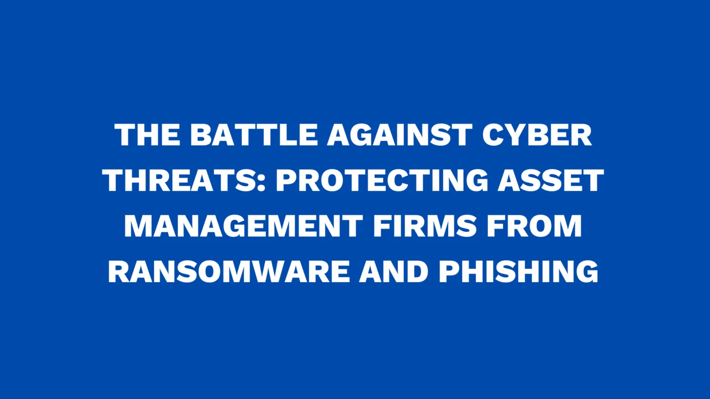 The battle against cyber threats: Protecting asset management firms from ransomware and phishing