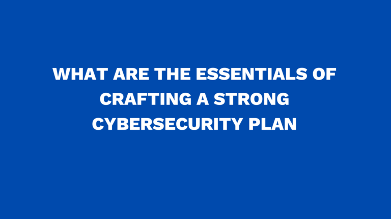 What are the essentials of crafting a strong cybersecurity plan