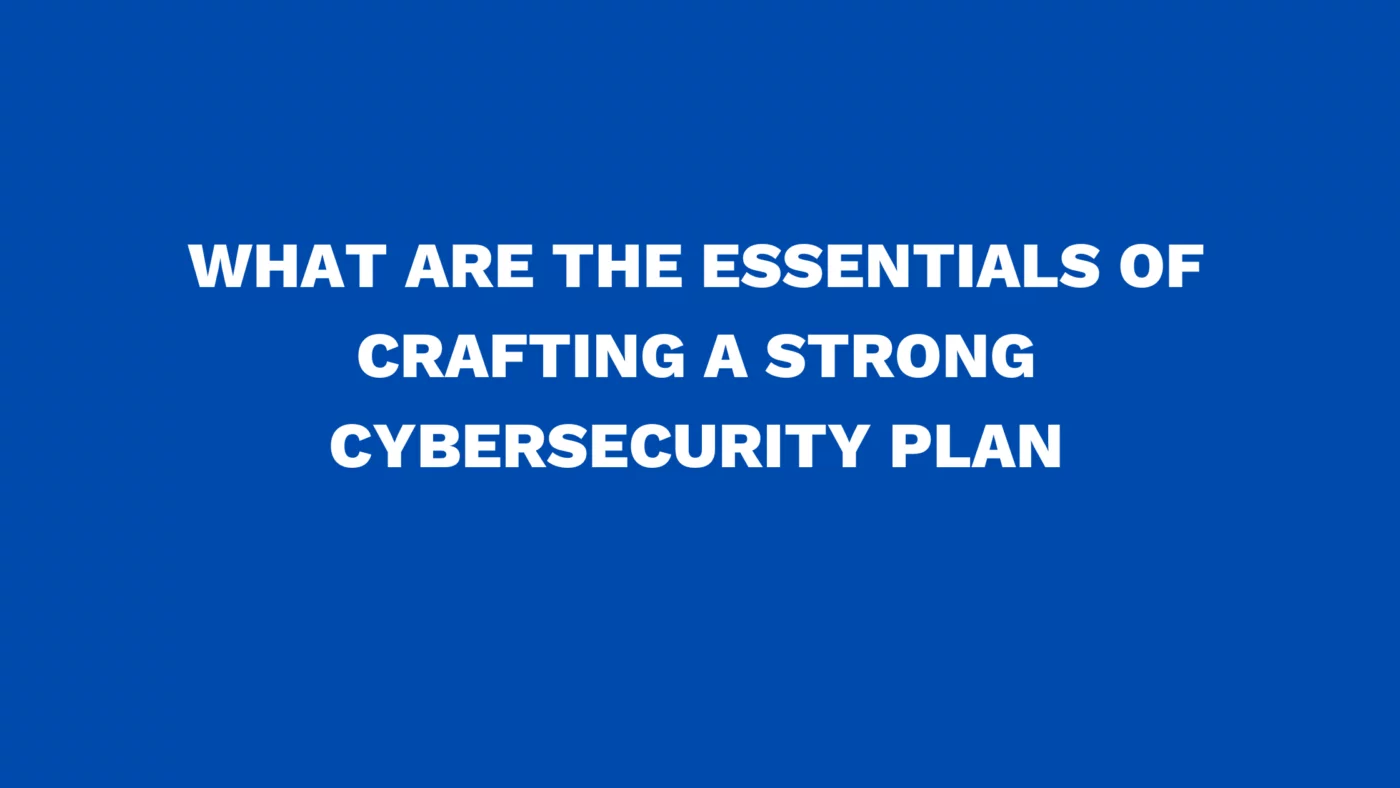 What are the essentials of crafting a strong cybersecurity plan
