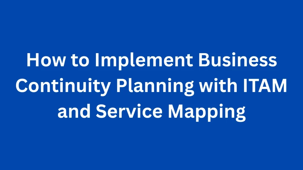 How to Implement Business Continuity Planning with ITAM and Service Mapping