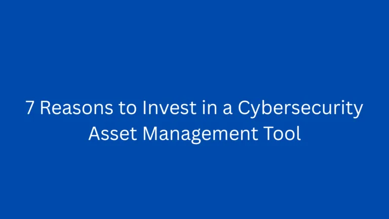 7 Reasons to Invest in a Cybersecurity Asset Management Tool