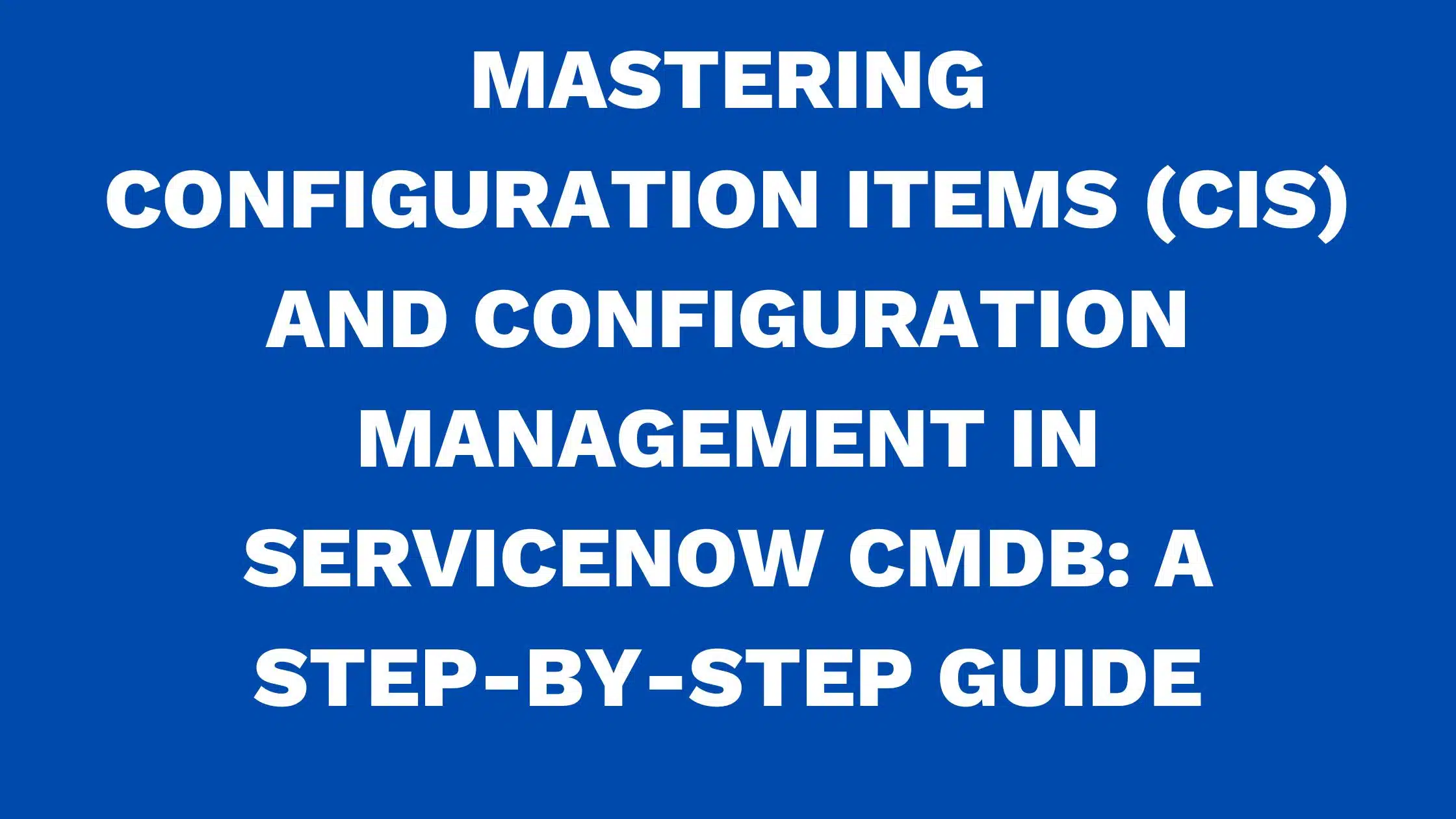 Mastering configuration items (CIs) and configuration management in ServiceNow CMDB: A step-by-step guide