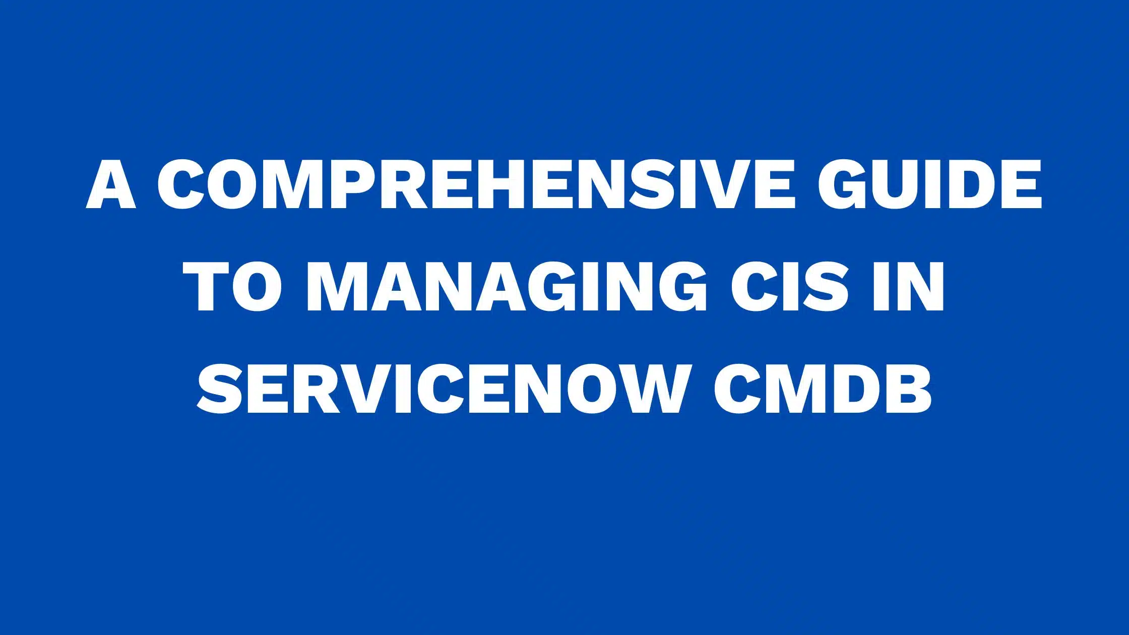 A comprehensive guide to managing CIs in ServiceNow CMDB