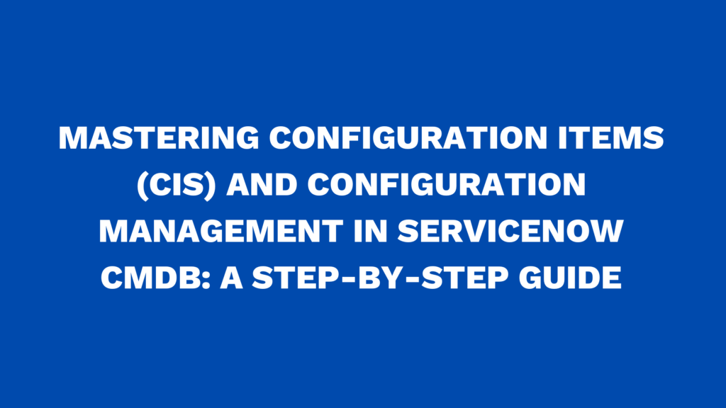 Mastering configuration items (CIs) and configuration management in ServiceNow CMDB: A step-by-step guide