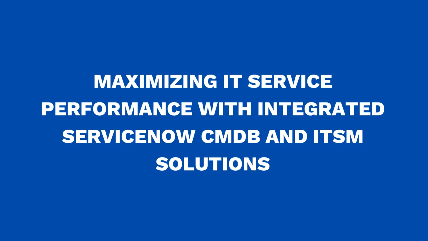 Maximizing IT service performance with Integrated ServiceNow CMDB and ITSM solutions