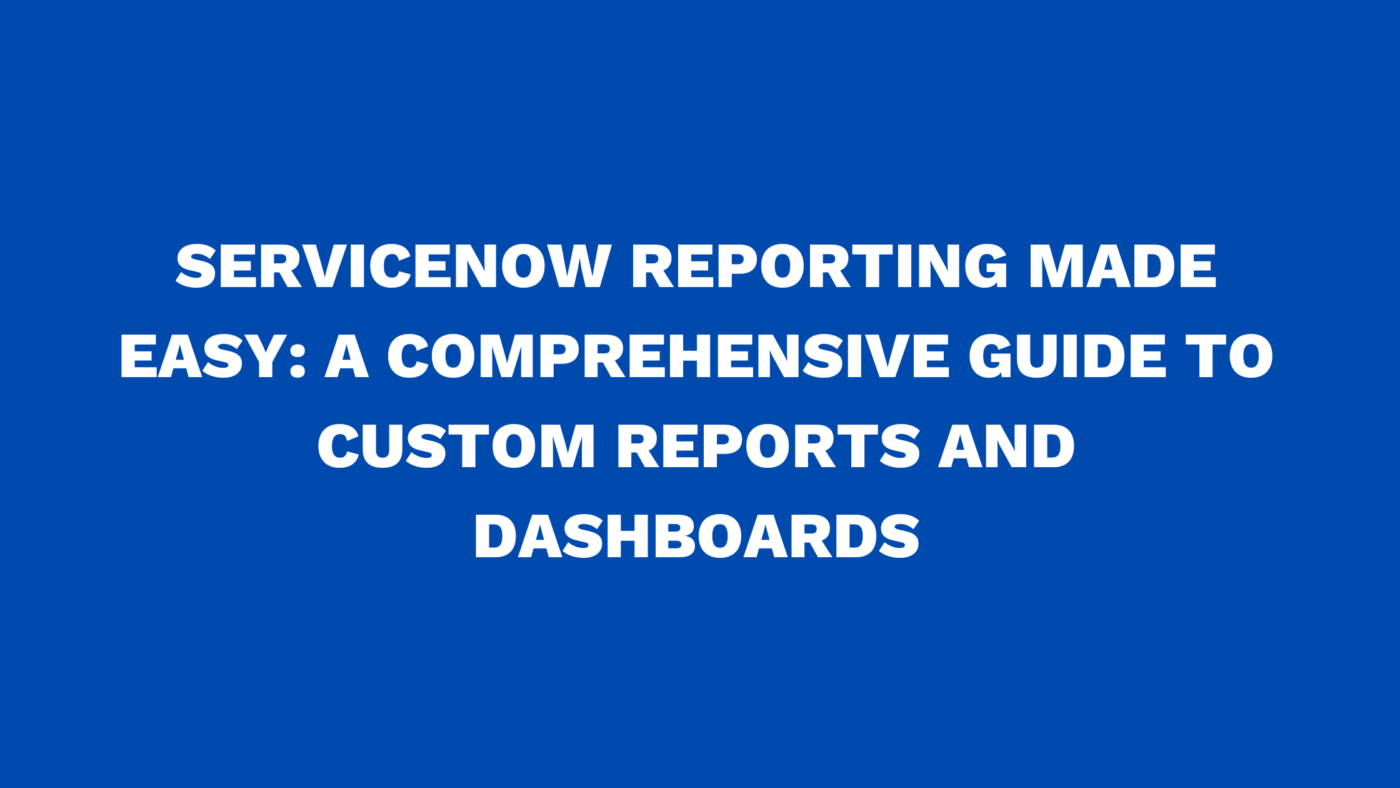 ServiceNow reporting made easy: A comprehensive guide to custom reports and dashboards