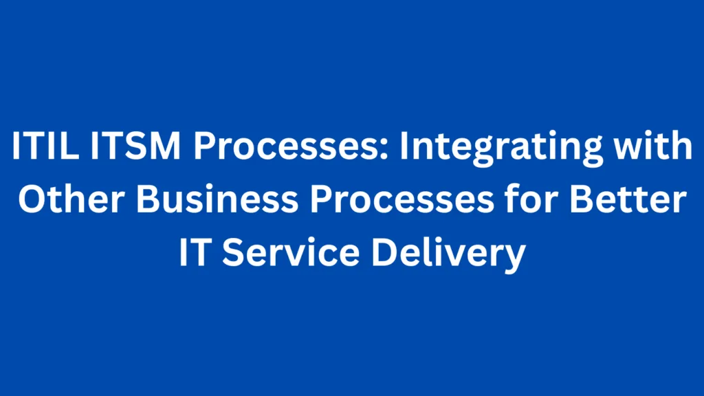 ITIL ITSM Processes: Integrating with Other Business Processes for Better IT Service Delivery