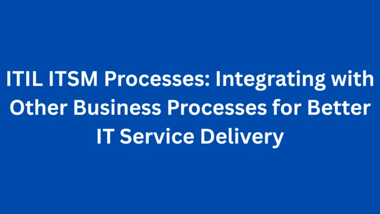 ITIL ITSM Processes: Integrating with Other Business Processes for Better IT Service Delivery