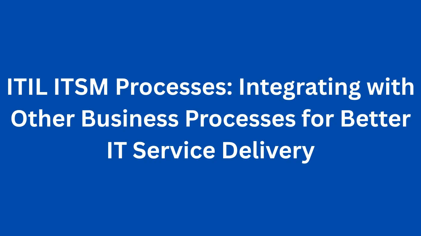 ITIL ITSM Processes: Integrating with Other Business Processes for Better IT Service Delivery