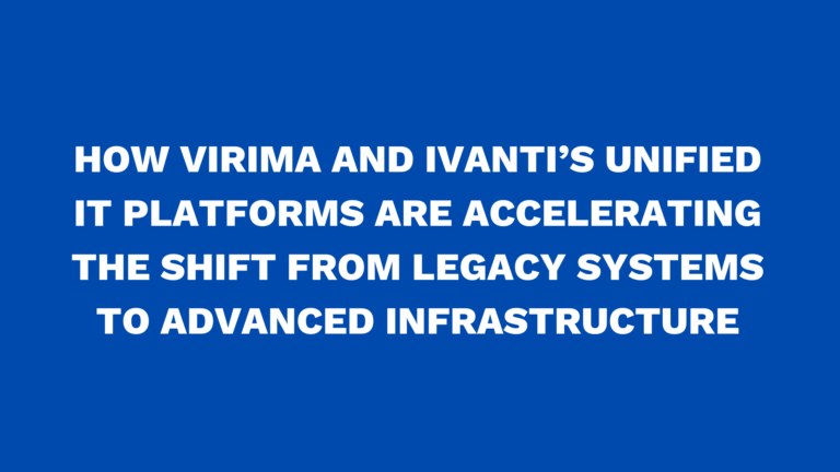 How Virima and Ivanti’s unified IT platforms are accelerating the shift from legacy systems to advanced infrastructure