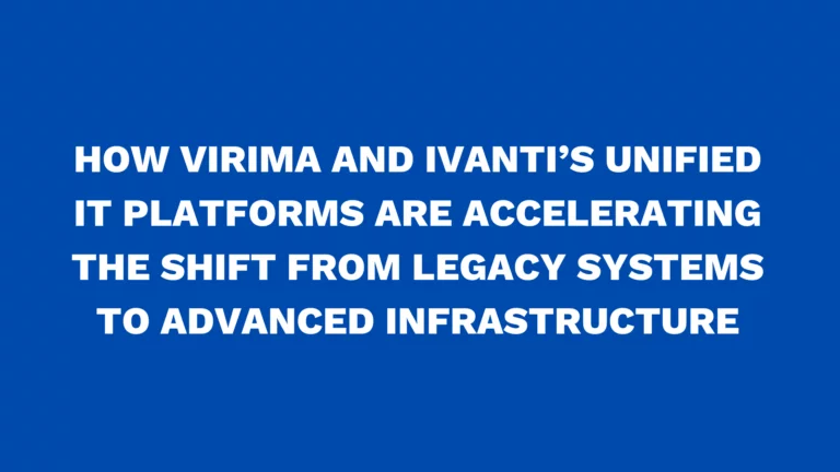 How Virima and Ivanti’s unified IT platforms are accelerating the shift from legacy systems to advanced infrastructure