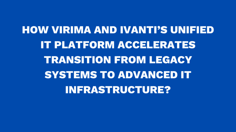 How Virima and Ivanti’s unified IT platform  accelerates transition from legacy Systems to advanced IT infrastructure?