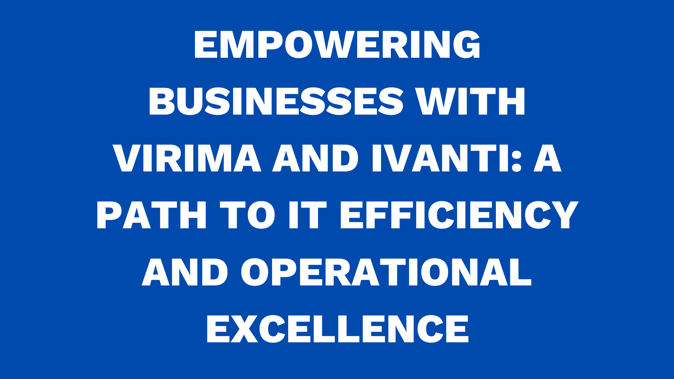 Empowering businesses with Virima and Ivanti: A path to IT efficiency and operational excellence