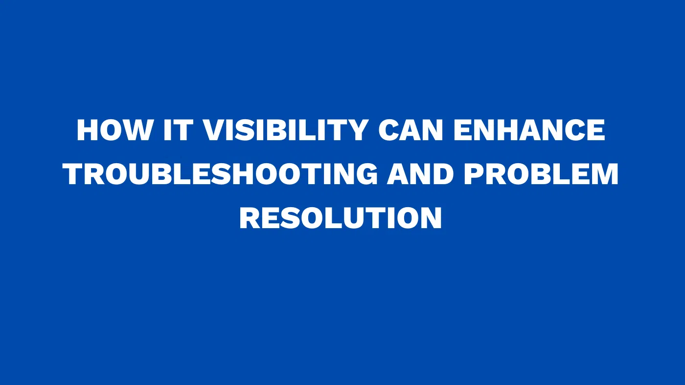 How IT visibility can enhance troubleshooting and problem resolution