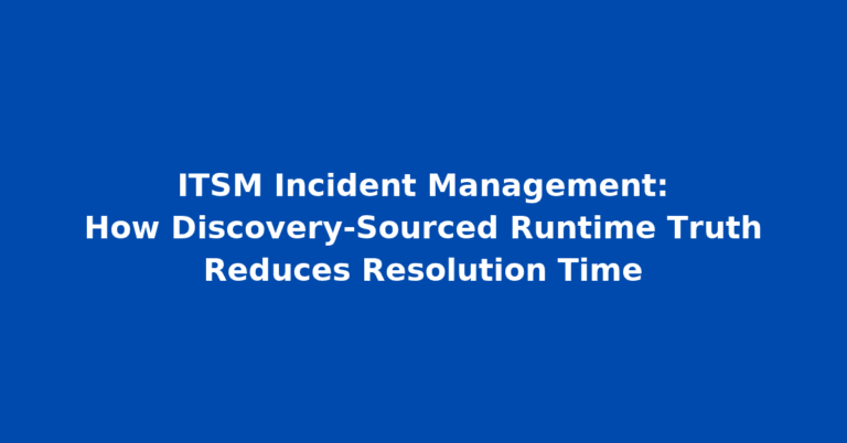 ITSM Incident Management: How Discovery-Sourced Runtime Truth Reduces Resolution Time