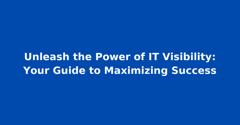 Unleash the Power of IT Visibility: Your Guide to Maximizing Success