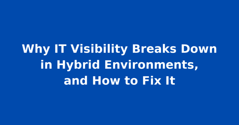 Why IT Visibility Breaks Down in Hybrid Environments, and How to Fix It