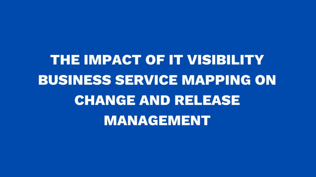 The impact of IT Visibility Business Service Mapping on change and release management