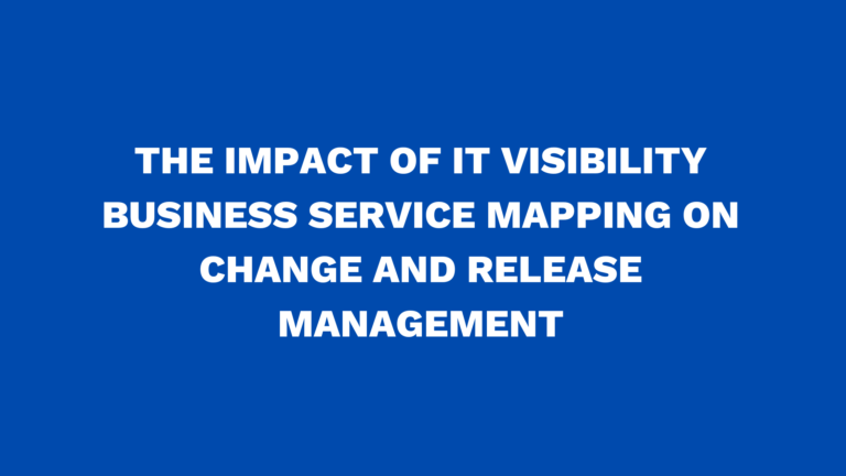 The impact of IT Visibility Business Service Mapping on change and release management