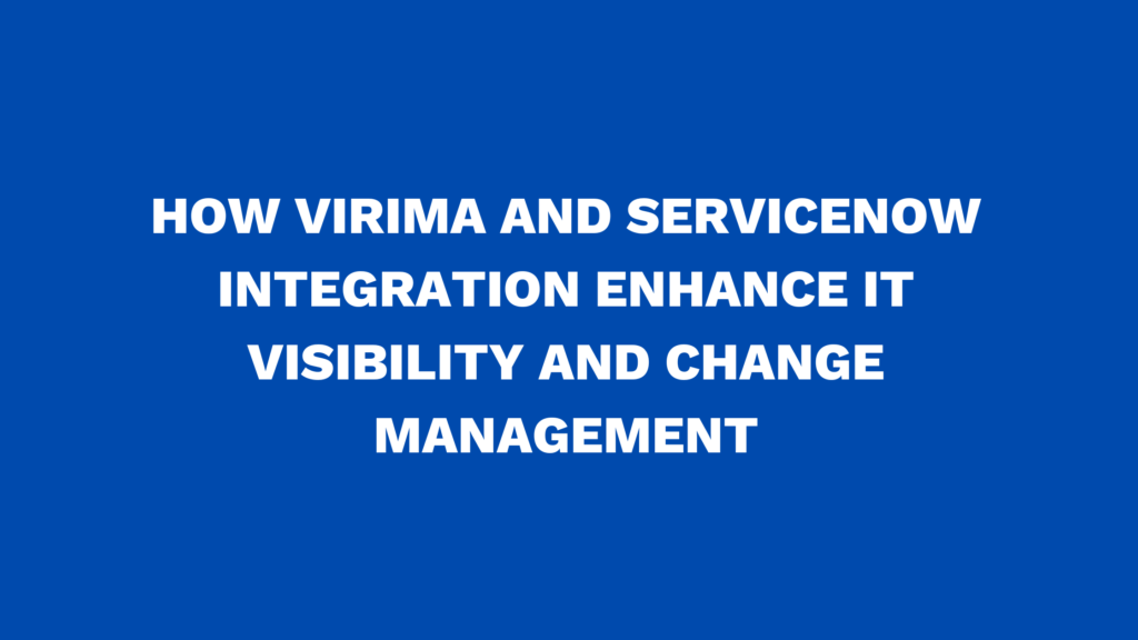 How Virima and ServiceNow® integration enhance IT visibility and change management