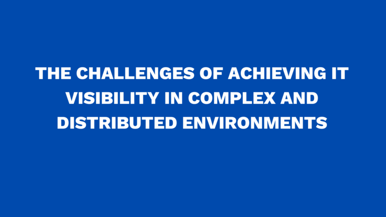 The Challenges of achieving IT Visibility in Complex and Distributed Environments
