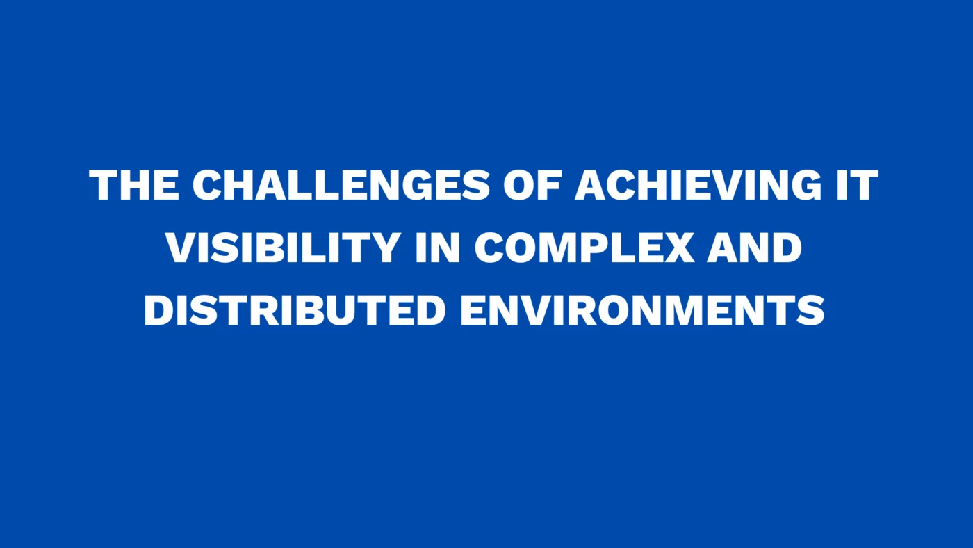 The Challenges of achieving IT Visibility in Complex and Distributed Environments