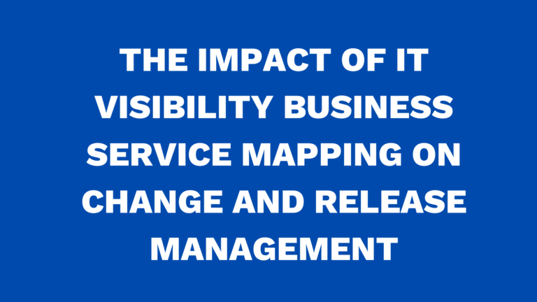 The impact of IT Visibility Business Service Mapping on change and release management