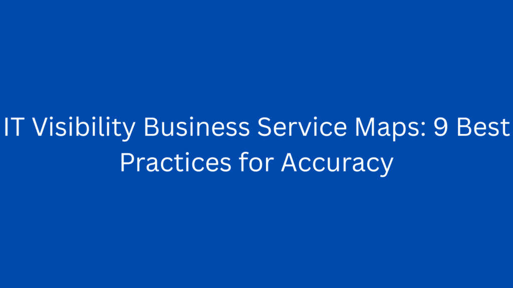 IT Visibility Business Service Maps: 9 Best Practices for Accuracy