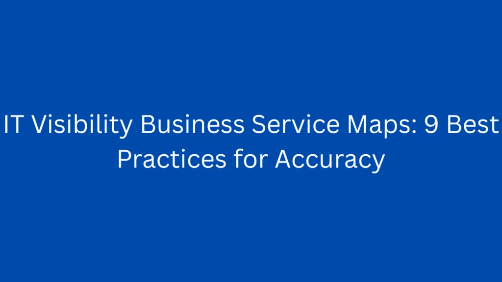 IT Visibility Business Service Maps: 9 Best Practices for Accuracy