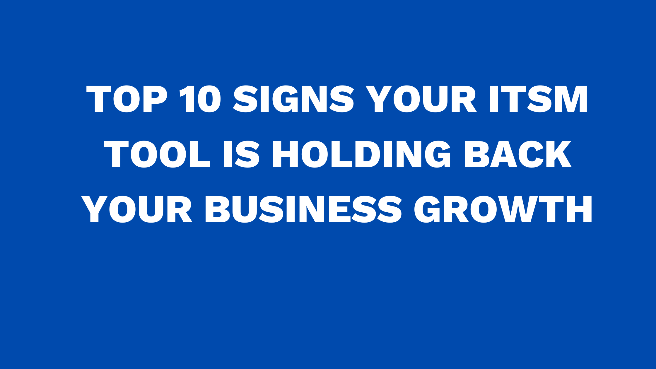 Top 10 signs your ITSM tool is holding back your business growth