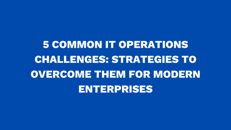 5 Common IT Operations Challenges: Strategies to Overcome Them for Modern Enterprises