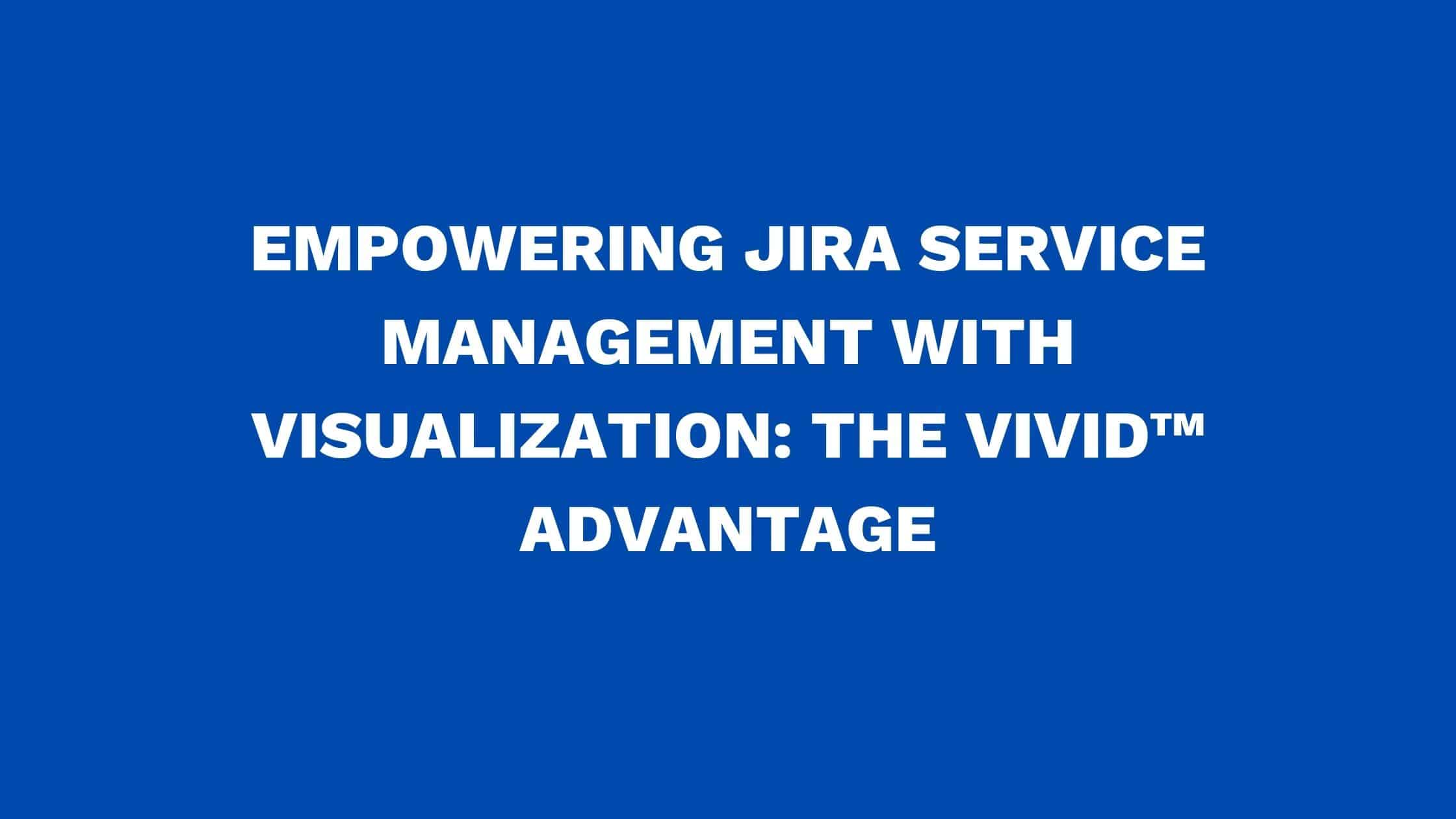Empowering Jira Service Management with Visualization: The ViVID™ Advantage