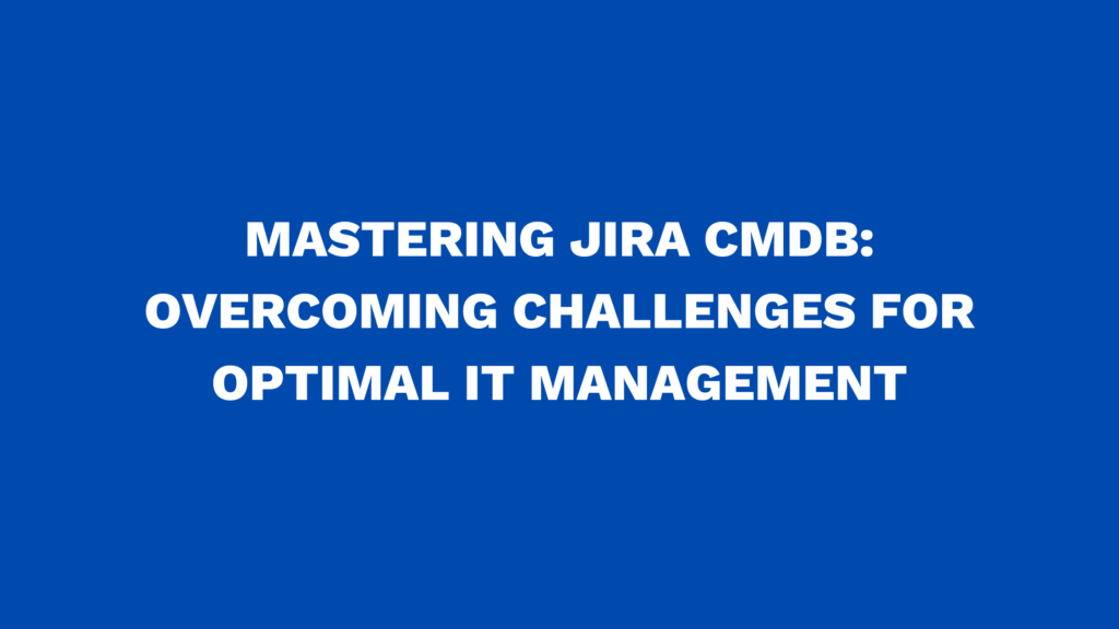 Mastering Jira CMDB: Overcoming challenges for optimal IT management