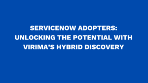 ServiceNow adopters: Unlocking the potential with Virima’s hybrid discovery