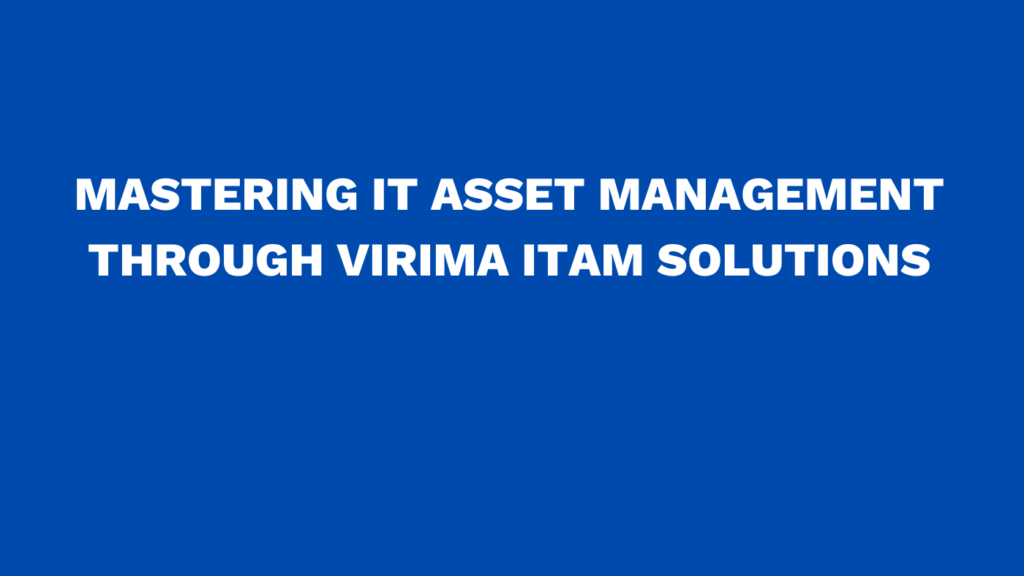 Mastering IT asset management through Virima ITAM Solutions