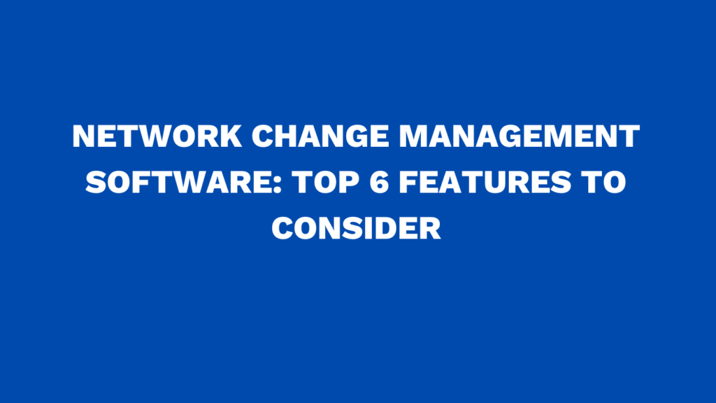 Network change management software: Top 6 features to consider