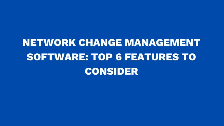 Network change management software: Top 6 features to consider