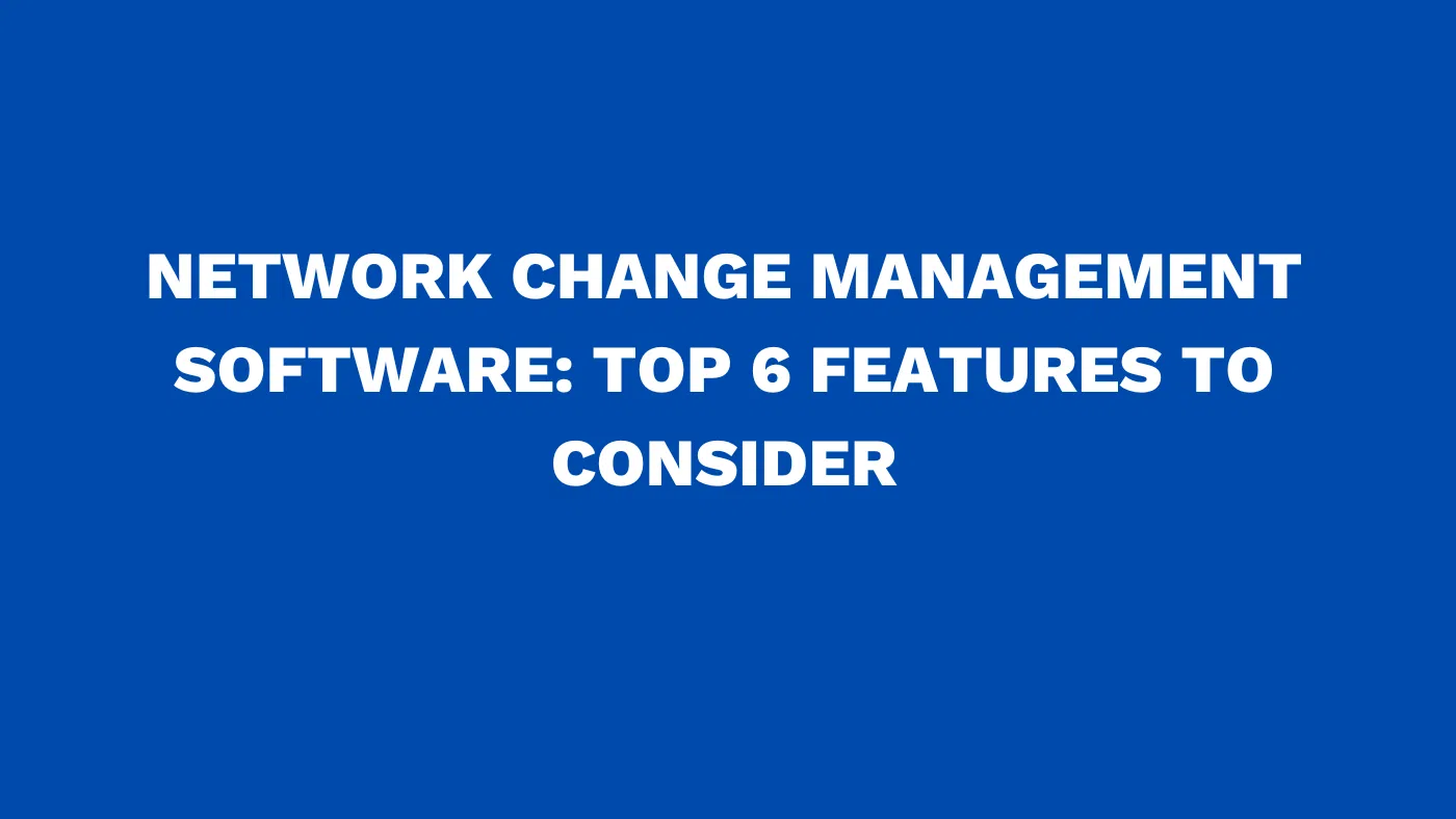 Network change management software: Top 6 features to consider