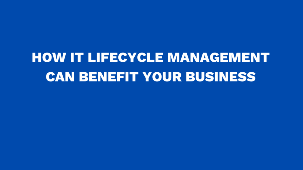 How IT lifecycle management can benefit your business